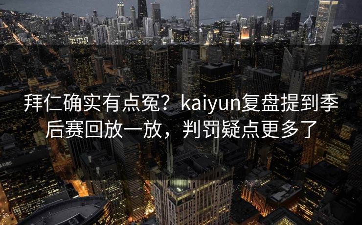 拜仁确实有点冤？kaiyun复盘提到季后赛回放一放，判罚疑点更多了