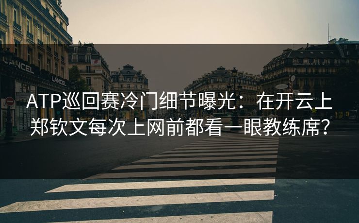 ATP巡回赛冷门细节曝光：在开云上郑钦文每次上网前都看一眼教练席？
