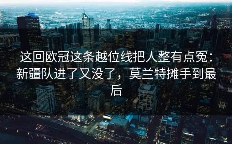 这回欧冠这条越位线把人整有点冤：新疆队进了又没了，莫兰特摊手到最后