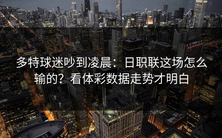 多特球迷吵到凌晨：日职联这场怎么输的？看体彩数据走势才明白