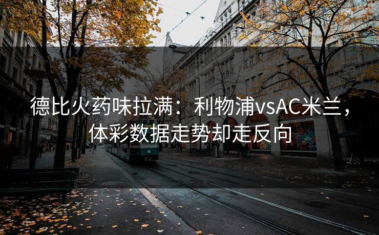 德比火药味拉满：利物浦vsAC米兰，体彩数据走势却走反向