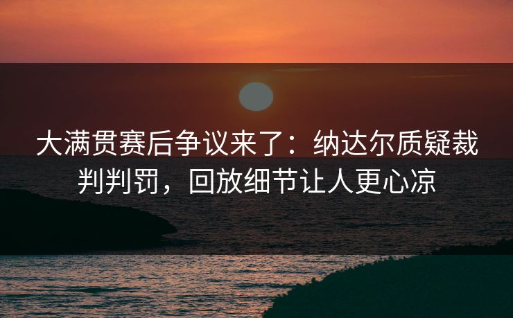 大满贯赛后争议来了：纳达尔质疑裁判判罚，回放细节让人更心凉