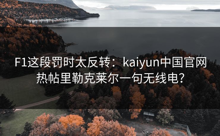 F1这段罚时太反转：kaiyun中国官网热帖里勒克莱尔一句无线电？