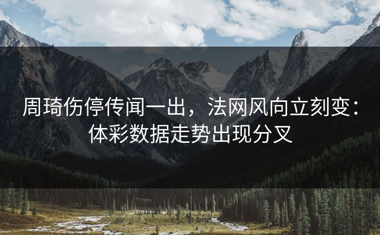 周琦伤停传闻一出，法网风向立刻变：体彩数据走势出现分叉