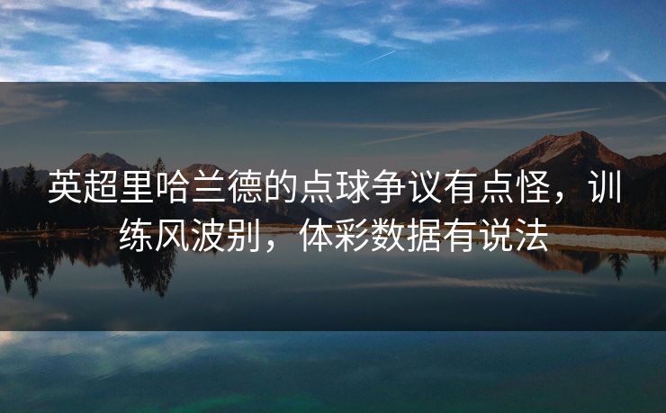 英超里哈兰德的点球争议有点怪，训练风波别，体彩数据有说法