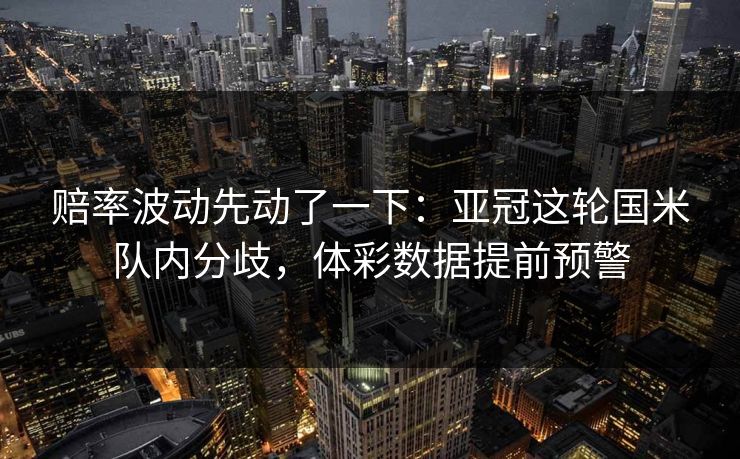 赔率波动先动了一下：亚冠这轮国米队内分歧，体彩数据提前预警
