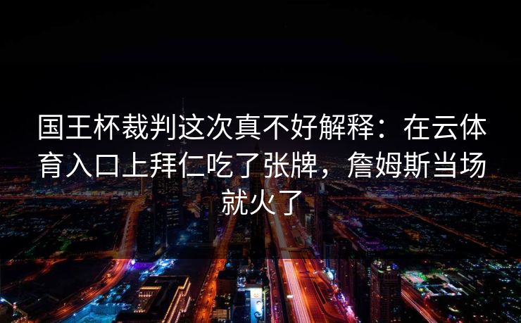 国王杯裁判这次真不好解释：在云体育入口上拜仁吃了张牌，詹姆斯当场就火了