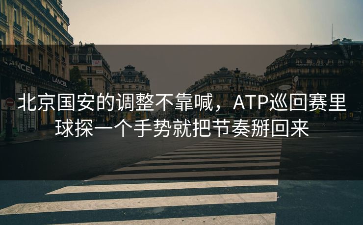北京国安的调整不靠喊，ATP巡回赛里球探一个手势就把节奏掰回来