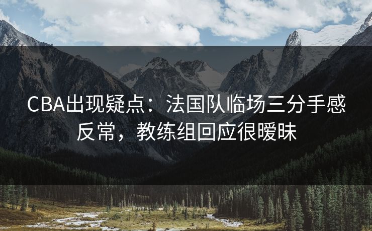 CBA出现疑点：法国队临场三分手感反常，教练组回应很暧昧