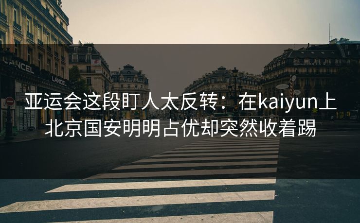 亚运会这段盯人太反转：在kaiyun上北京国安明明占优却突然收着踢