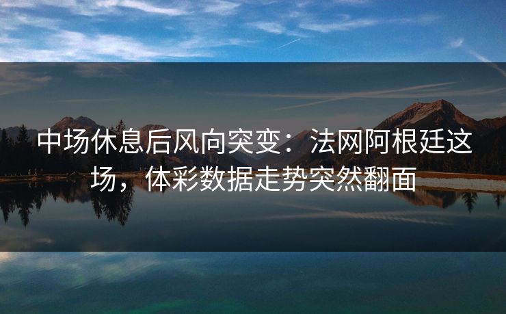 中场休息后风向突变：法网阿根廷这场，体彩数据走势突然翻面