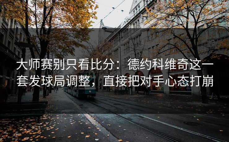 大师赛别只看比分：德约科维奇这一套发球局调整，直接把对手心态打崩
