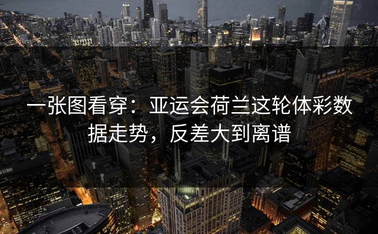 一张图看穿：亚运会荷兰这轮体彩数据走势，反差大到离谱