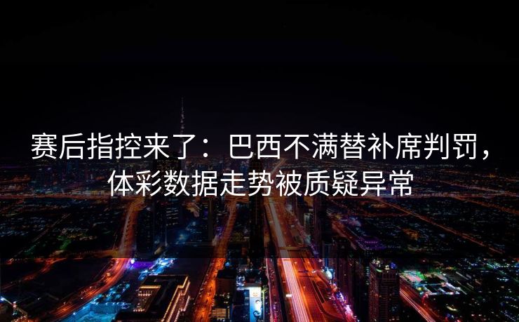 赛后指控来了：巴西不满替补席判罚，体彩数据走势被质疑异常