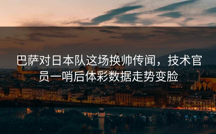 巴萨对日本队这场换帅传闻，技术官员一哨后体彩数据走势变脸