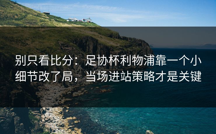 别只看比分：足协杯利物浦靠一个小细节改了局，当场进站策略才是关键