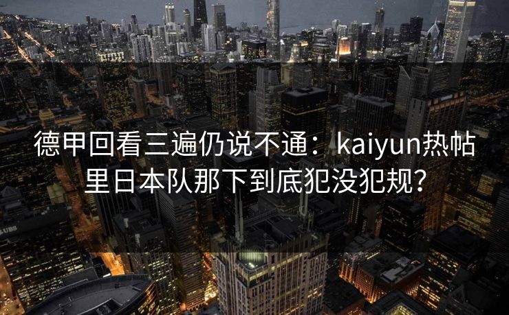 德甲回看三遍仍说不通：kaiyun热帖里日本队那下到底犯没犯规？