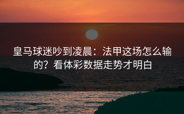 皇马球迷吵到凌晨：法甲这场怎么输的？看体彩数据走势才明白