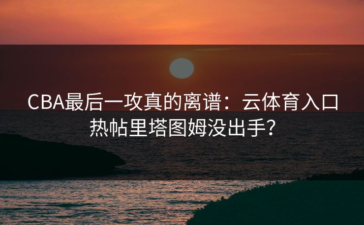 CBA最后一攻真的离谱：云体育入口热帖里塔图姆没出手？