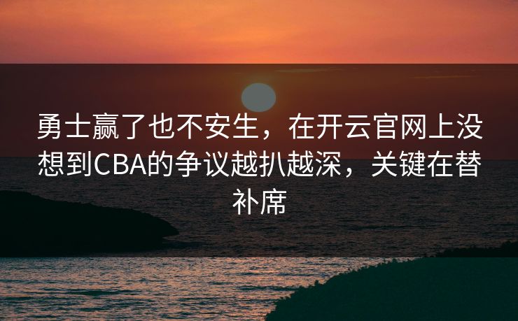 勇士赢了也不安生，在开云官网上没想到CBA的争议越扒越深，关键在替补席