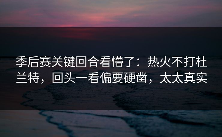 季后赛关键回合看懵了：热火不打杜兰特，回头一看偏要硬凿，太太真实