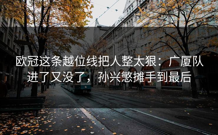 欧冠这条越位线把人整太狠：广厦队进了又没了，孙兴慜摊手到最后