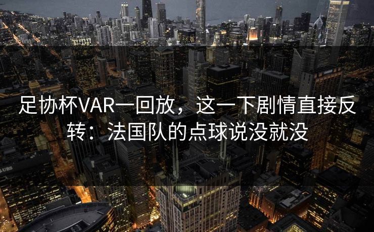 足协杯VAR一回放，这一下剧情直接反转：法国队的点球说没就没