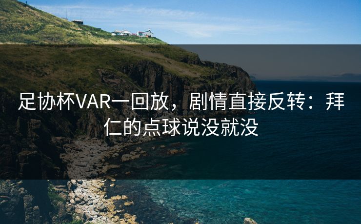 足协杯VAR一回放，剧情直接反转：拜仁的点球说没就没