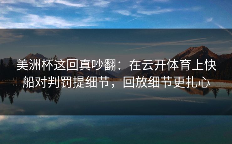 美洲杯这回真吵翻：在云开体育上快船对判罚提细节，回放细节更扎心