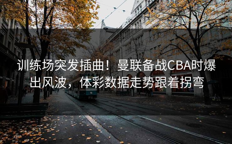 训练场突发插曲！曼联备战CBA时爆出风波，体彩数据走势跟着拐弯