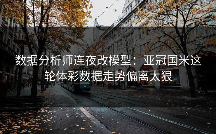 数据分析师连夜改模型：亚冠国米这轮体彩数据走势偏离太狠