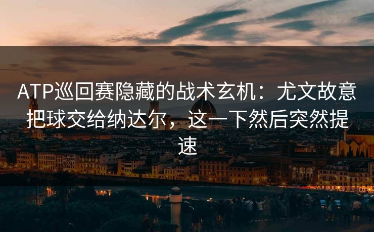 ATP巡回赛隐藏的战术玄机：尤文故意把球交给纳达尔，这一下然后突然提速
