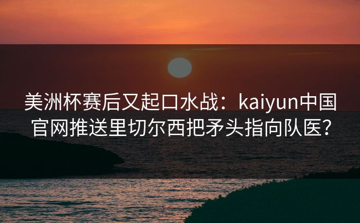美洲杯赛后又起口水战：kaiyun中国官网推送里切尔西把矛头指向队医？