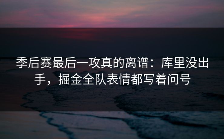季后赛最后一攻真的离谱：库里没出手，掘金全队表情都写着问号