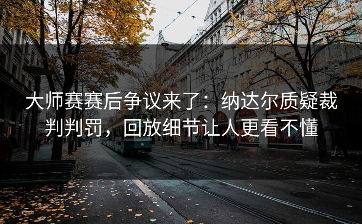 大师赛赛后争议来了：纳达尔质疑裁判判罚，回放细节让人更看不懂