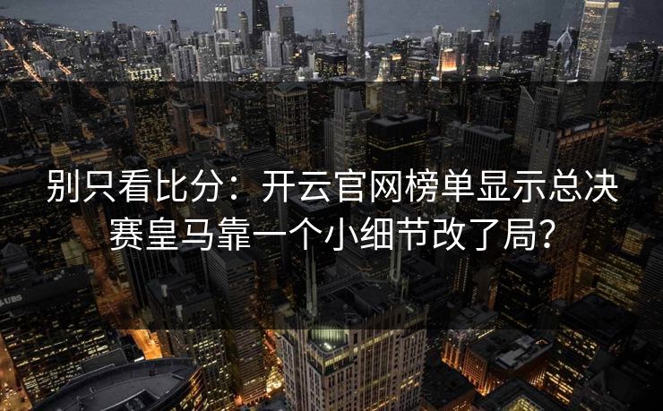别只看比分：开云官网榜单显示总决赛皇马靠一个小细节改了局？