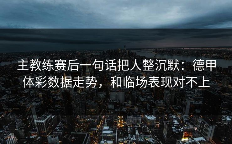 主教练赛后一句话把人整沉默：德甲体彩数据走势，和临场表现对不上