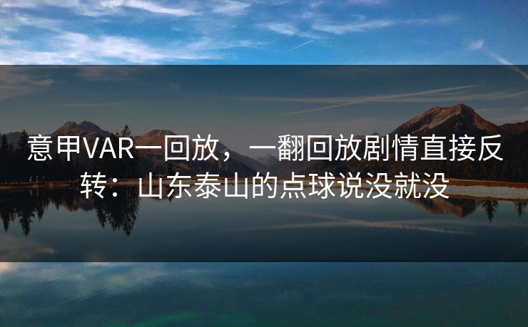 意甲VAR一回放，一翻回放剧情直接反转：山东泰山的点球说没就没
