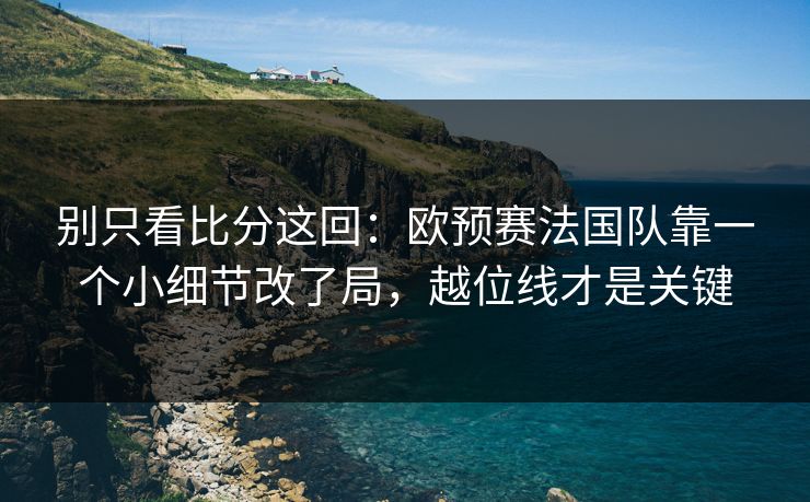 别只看比分这回：欧预赛法国队靠一个小细节改了局，越位线才是关键