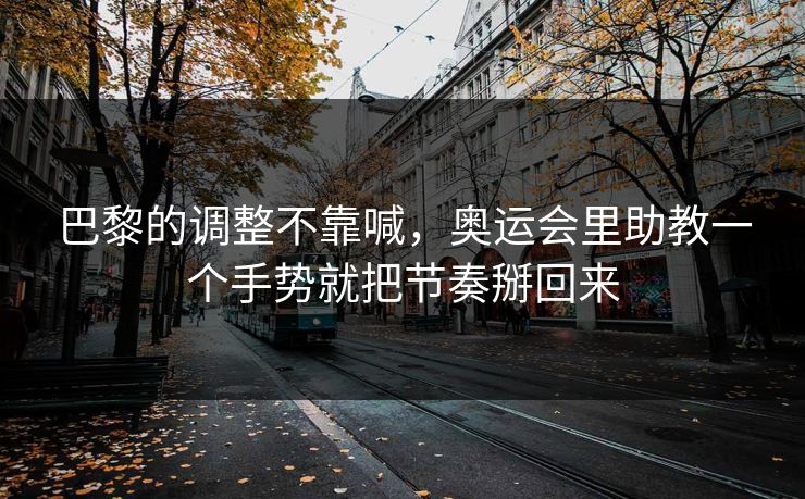 巴黎的调整不靠喊，奥运会里助教一个手势就把节奏掰回来