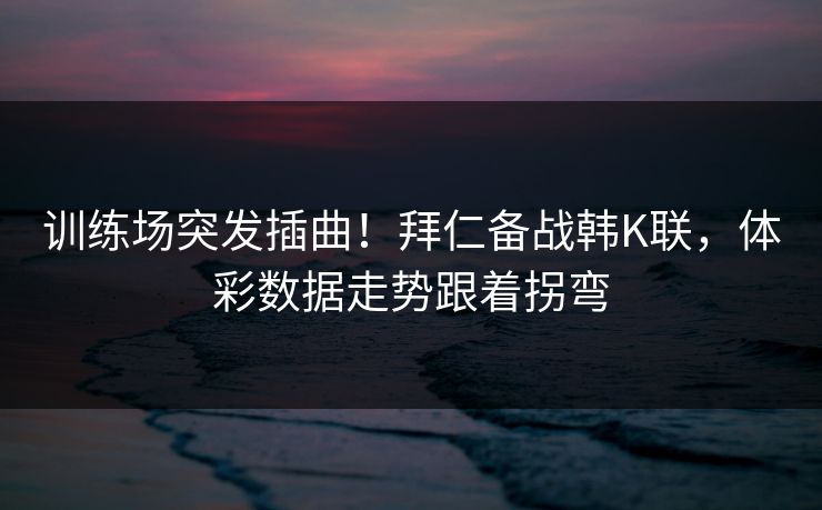 训练场突发插曲！拜仁备战韩K联，体彩数据走势跟着拐弯