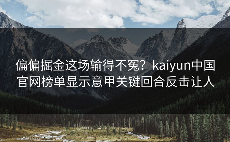 偏偏掘金这场输得不冤？kaiyun中国官网榜单显示意甲关键回合反击让人