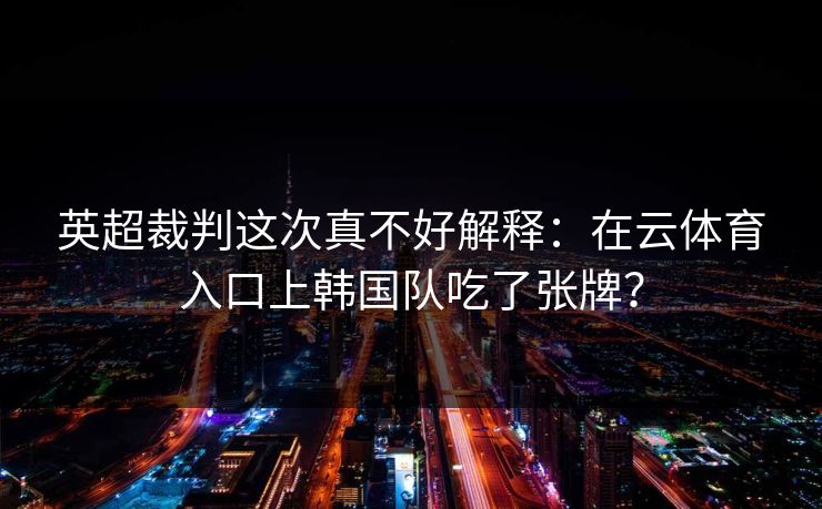 英超裁判这次真不好解释：在云体育入口上韩国队吃了张牌？