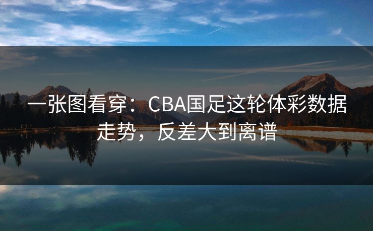 一张图看穿：CBA国足这轮体彩数据走势，反差大到离谱