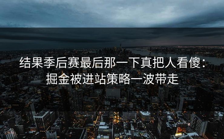结果季后赛最后那一下真把人看傻：掘金被进站策略一波带走
