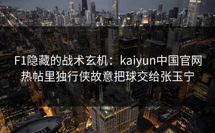 F1隐藏的战术玄机：kaiyun中国官网热帖里独行侠故意把球交给张玉宁