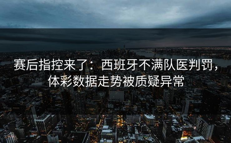 赛后指控来了：西班牙不满队医判罚，体彩数据走势被质疑异常