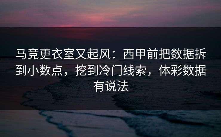 马竞更衣室又起风：西甲前把数据拆到小数点，挖到冷门线索，体彩数据有说法