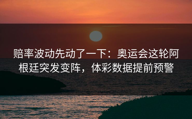 赔率波动先动了一下：奥运会这轮阿根廷突发变阵，体彩数据提前预警