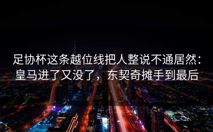 足协杯这条越位线把人整说不通居然：皇马进了又没了，东契奇摊手到最后